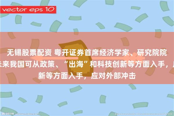 无锡股票配资 粤开证券首席经济学家、研究院院长罗志恒：未来我国可从政策、“出海”和科技创新等方面入手，应对外部冲击