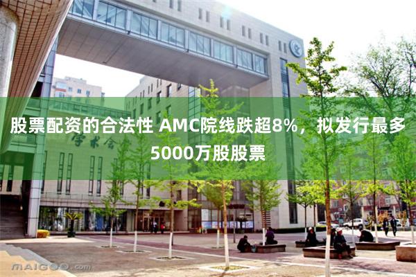 股票配资的合法性 AMC院线跌超8%，拟发行最多5000万股股票