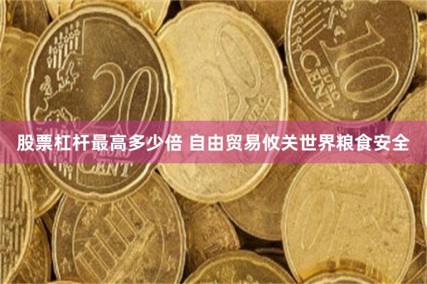 股票杠杆最高多少倍 自由贸易攸关世界粮食安全