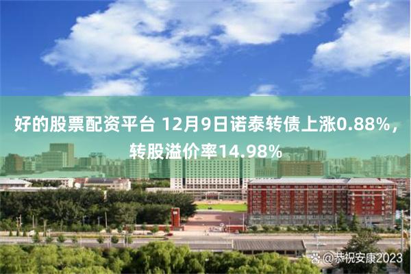 好的股票配资平台 12月9日诺泰转债上涨0.88%，转股溢价率14.98%