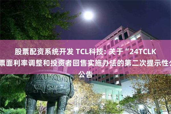 股票配资系统开发 TCL科技: 关于“24TCLK1”票面利率调整和投资者回售实施办法的第二次提示性公告