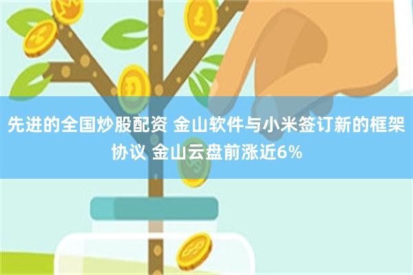 先进的全国炒股配资 金山软件与小米签订新的框架协议 金山云盘前涨近6%