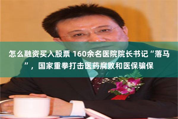 怎么融资买入股票 160余名医院院长书记“落马”，国家重拳打击医药腐败和医保骗保