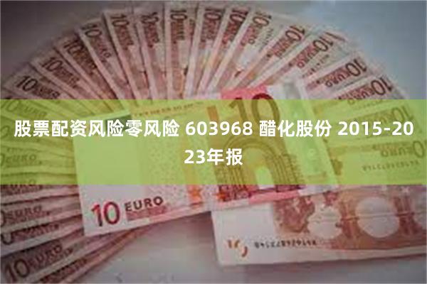 股票配资风险零风险 603968 醋化股份 2015-2023年报