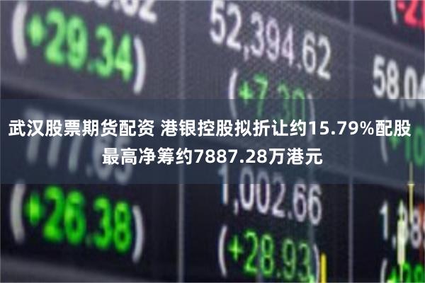 武汉股票期货配资 港银控股拟折让约15.79%配股 最高净筹约7887.28万港元