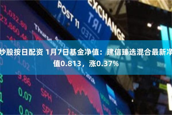 炒股按日配资 1月7日基金净值：建信臻选混合最新净值0.813，涨0.37%