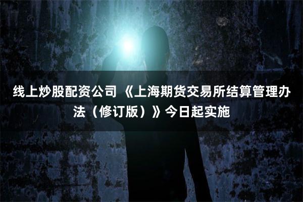 线上炒股配资公司 《上海期货交易所结算管理办法（修订版）》今日起实施