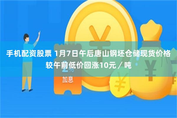 手机配资股票 1月7日午后唐山钢坯仓储现货价格较午前低价回涨10元／吨