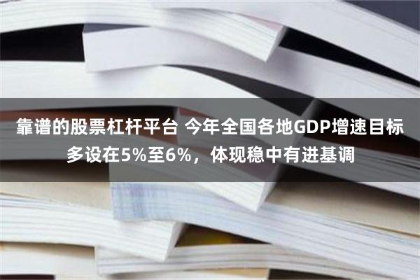 靠谱的股票杠杆平台 今年全国各地GDP增速目标多设在5%至6%，体现稳中有进基调