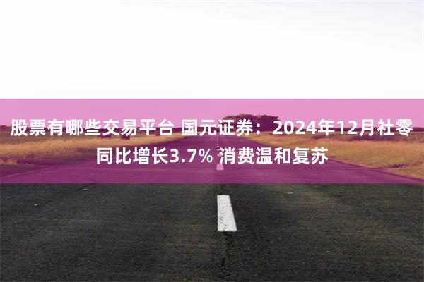 股票有哪些交易平台 国元证券：2024年12月社零同比增长3.7% 消费温和复苏