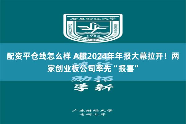 配资平仓线怎么样 A股2024年年报大幕拉开！两家创业板公司率先“报喜”