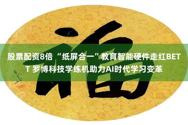 股票配资8倍 “纸屏合一”教育智能硬件走红BETT 罗博科技学练机助力AI时代学习变革