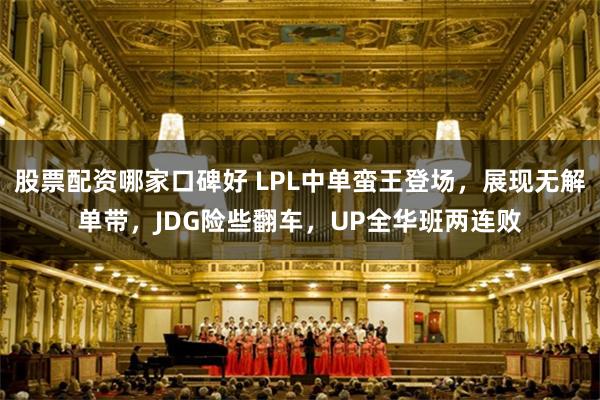 股票配资哪家口碑好 LPL中单蛮王登场，展现无解单带，JDG险些翻车，UP全华班两连败