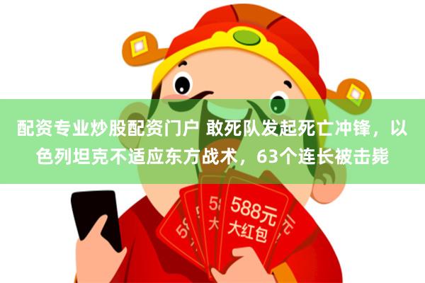 配资专业炒股配资门户 敢死队发起死亡冲锋，以色列坦克不适应东方战术，63个连长被击毙