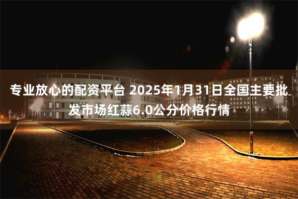 专业放心的配资平台 2025年1月31日全国主要批发市场红蒜6.0公分价格行情