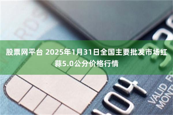 股票网平台 2025年1月31日全国主要批发市场红蒜5.0公分价格行情