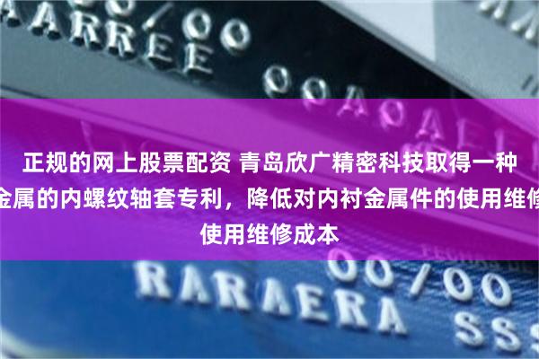 正规的网上股票配资 青岛欣广精密科技取得一种内衬金属的内螺纹轴套专利，降低对内衬金属件的使用维修成本