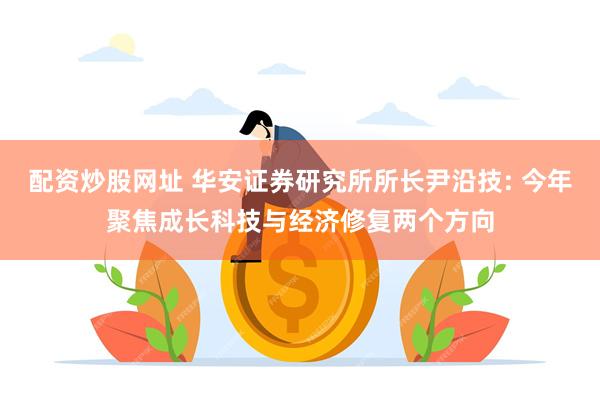 配资炒股网址 华安证券研究所所长尹沿技: 今年聚焦成长科技与经济修复两个方向