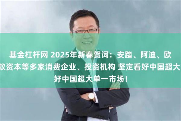 基金杠杆网 2025年新春贺词：安踏、阿迪、欧莱雅、黑蚁资本等多家消费企业、投资机构 坚定看好中国超大单一市场！