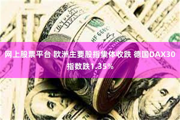 网上股票平台 欧洲主要股指集体收跌 德国DAX30指数跌1.35%