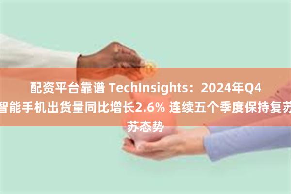 配资平台靠谱 TechInsights：2024年Q4全球智能手机出货量同比增长2.6% 连续五个季度保持复苏态势