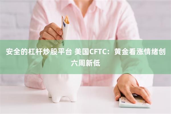 安全的杠杆炒股平台 美国CFTC：黄金看涨情绪创六周新低