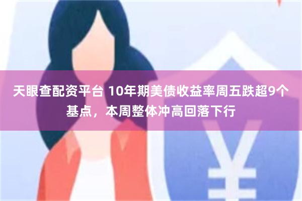 天眼查配资平台 10年期美债收益率周五跌超9个基点，本周整体冲高回落下行