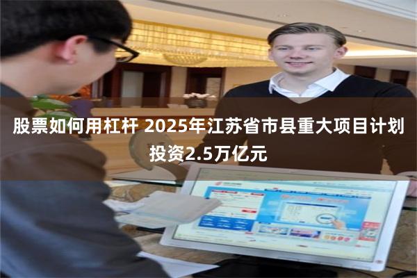 股票如何用杠杆 2025年江苏省市县重大项目计划投资2.5万亿元