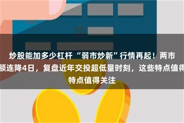 炒股能加多少杠杆 “弱市炒新”行情再起！两市成交额连降4日，复盘近年交投超低量时刻，这些特点值得关注