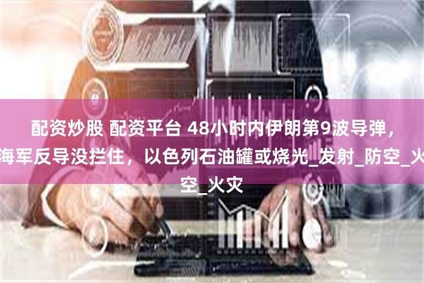 配资炒股 配资平台 48小时内伊朗第9波导弹，美海军反导没拦住，以色列石油罐或烧光_发射_防空_火灾