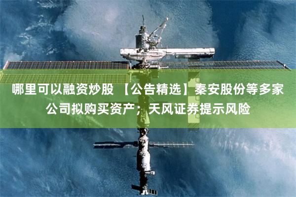 哪里可以融资炒股 【公告精选】秦安股份等多家公司拟购买资产；天风证券提示风险