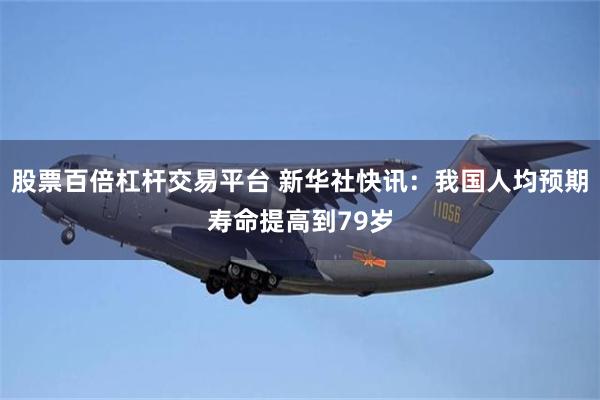 股票百倍杠杆交易平台 新华社快讯：我国人均预期寿命提高到79岁