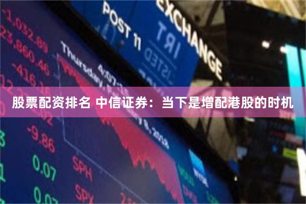 股票配资排名 中信证券：当下是增配港股的时机