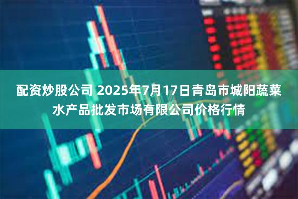 配资炒股公司 2025年7月17日青岛市城阳蔬菜水产品批发市场有限公司价格行情