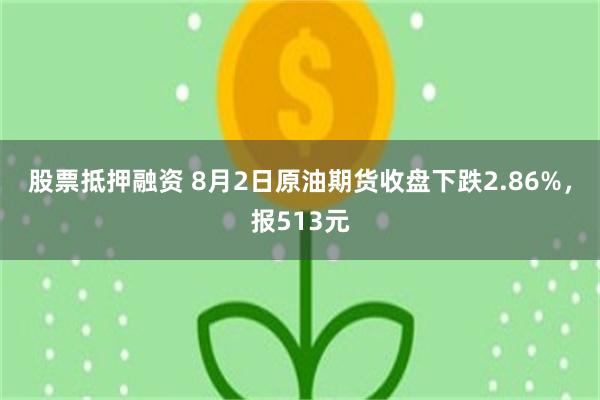 股票抵押融资 8月2日原油期货收盘下跌2.86%，报513元