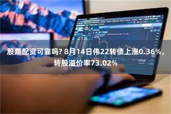 股票配资可靠吗? 8月14日伟22转债上涨0.36%，转股溢价率73.02%