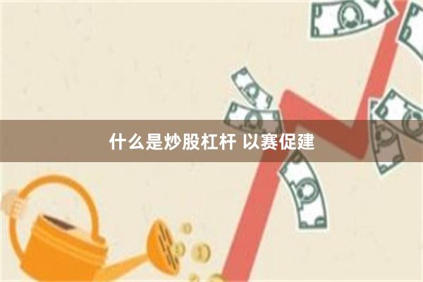 什么是炒股杠杆 以赛促建