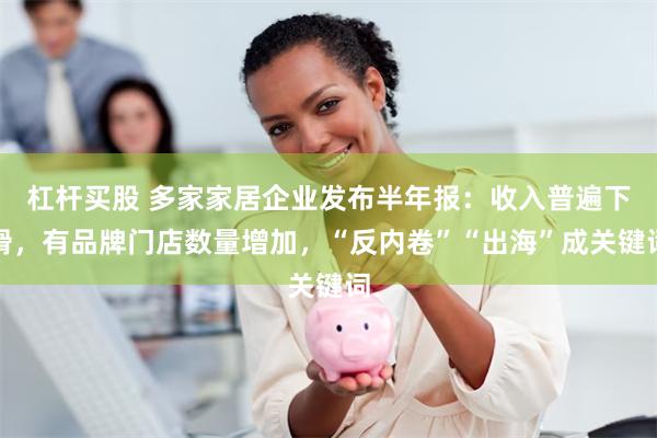 杠杆买股 多家家居企业发布半年报：收入普遍下滑，有品牌门店数量增加，“反内卷”“出海”成关键词