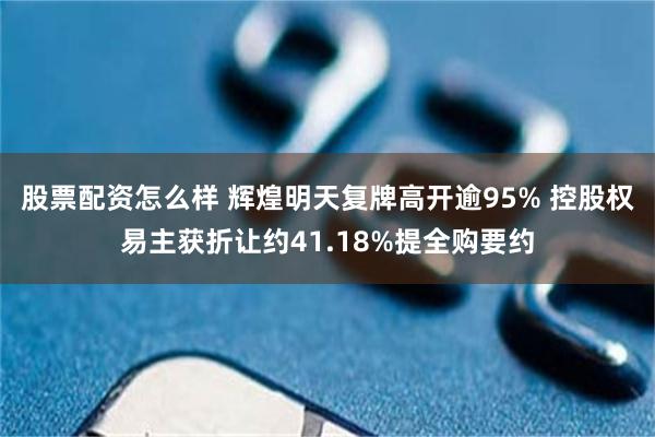 股票配资怎么样 辉煌明天复牌高开逾95% 控股权易主获折让约41.18%提全购要约