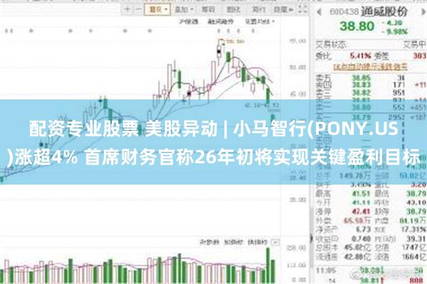 配资专业股票 美股异动 | 小马智行(PONY.US)涨超4% 首席财务官称26年初将实现关键盈利目标
