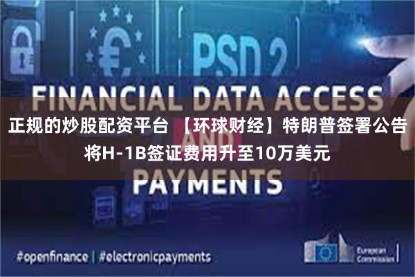 正规的炒股配资平台 【环球财经】特朗普签署公告将H-1B签证费用升至10万美元