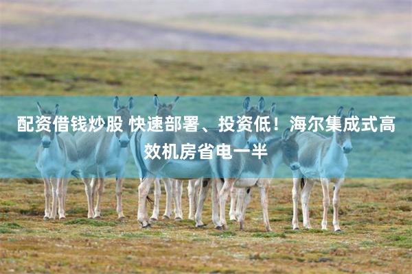 配资借钱炒股 快速部署、投资低！海尔集成式高效机房省电一半