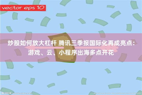 炒股如何放大杠杆 腾讯三季报国际化再成亮点：游戏、云、小程序出海多点开花