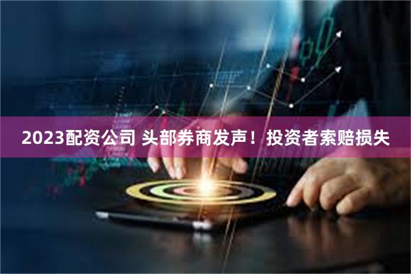 2023配资公司 头部券商发声！投资者索赔损失