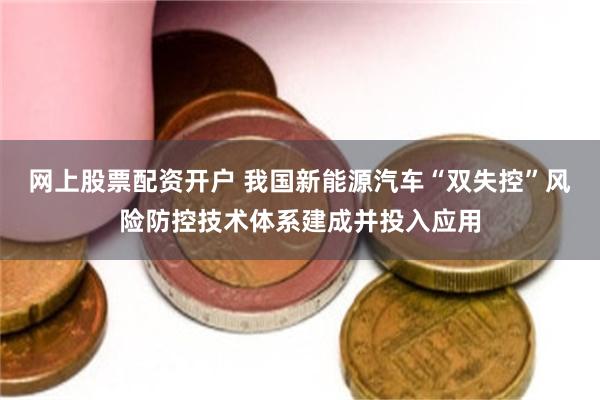 网上股票配资开户 我国新能源汽车“双失控”风险防控技术体系建成并投入应用