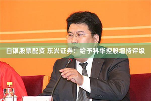 白银股票配资 东兴证券：给予科华控股增持评级