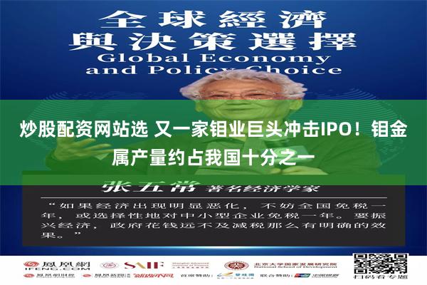 炒股配资网站选 又一家钼业巨头冲击IPO！钼金属产量约占我国十分之一