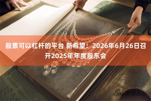 股票可以杠杆的平台 新希望：2026年6月26日召开2025年年度股东会