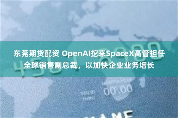 东莞期货配资 OpenAI挖来SpaceX高管担任全球销售副总裁，以加快企业业务增长
