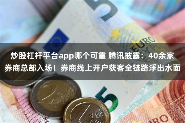 炒股杠杆平台app哪个可靠 腾讯披露：40余家券商总部入场！券商线上开户获客全链路浮出水面